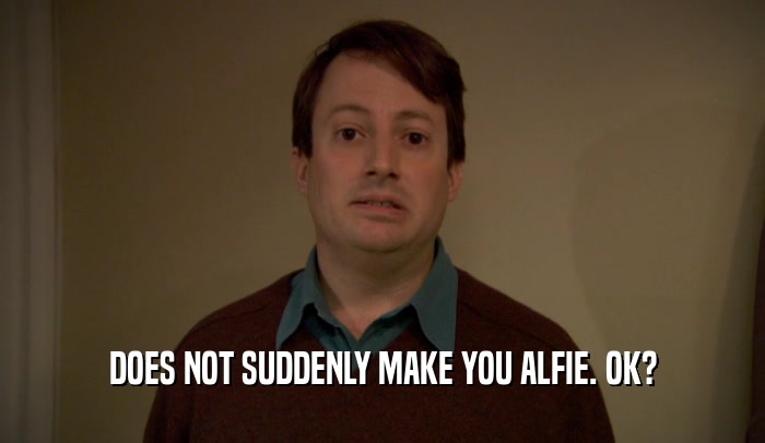 DOES NOT SUDDENLY MAKE YOU ALFIE. OK?  