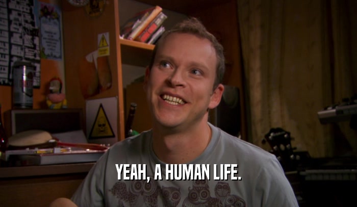 YEAH, A HUMAN LIFE.  