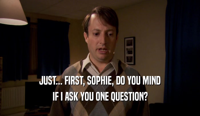 JUST... FIRST, SOPHIE, DO YOU MIND IF I ASK YOU ONE QUESTION? 