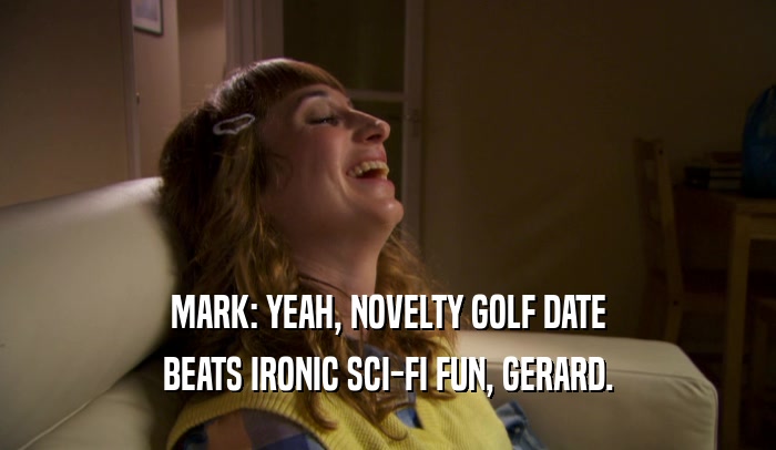 MARK: YEAH, NOVELTY GOLF DATE BEATS IRONIC SCI-FI FUN, GERARD. 