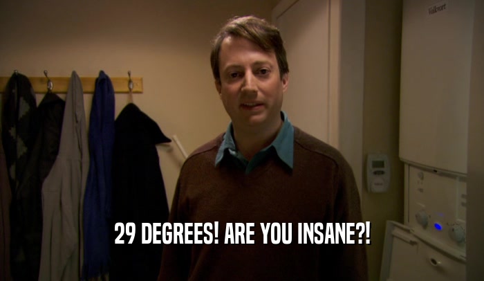 29 DEGREES! ARE YOU INSANE?!
  