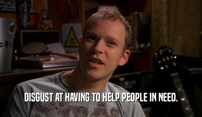 DISGUST AT HAVING TO HELP PEOPLE IN NEED.  