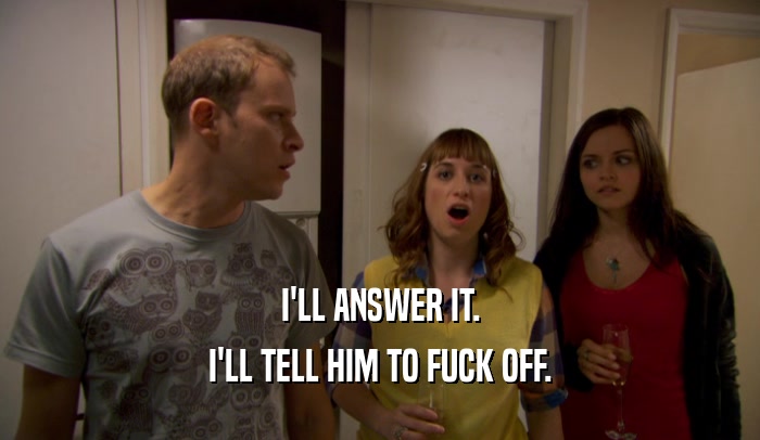I'LL ANSWER IT. I'LL TELL HIM TO FUCK OFF. 