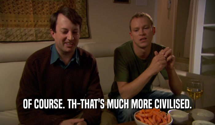 OF COURSE. TH-THAT'S MUCH MORE CIVILISED.  