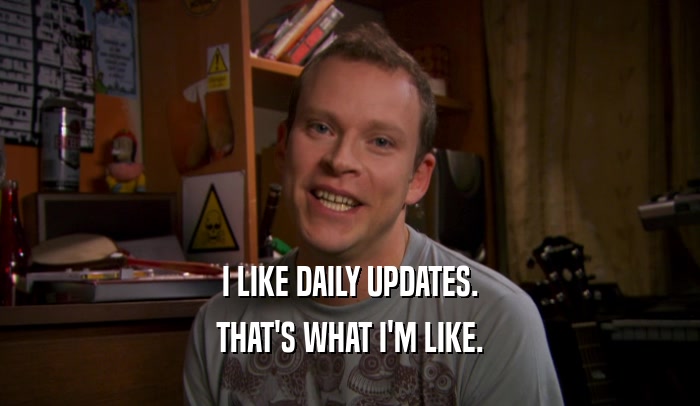 I LIKE DAILY UPDATES. THAT'S WHAT I'M LIKE. 