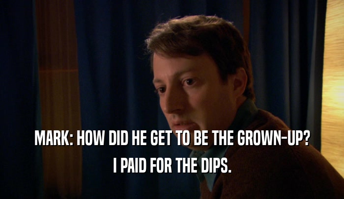 MARK: HOW DID HE GET TO BE THE GROWN-UP? I PAID FOR THE DIPS. 