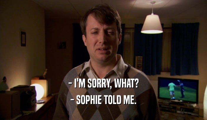 - I'M SORRY, WHAT? - SOPHIE TOLD ME. 