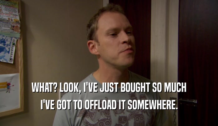 WHAT? LOOK, I'VE JUST BOUGHT SO MUCH I'VE GOT TO OFFLOAD IT SOMEWHERE. 