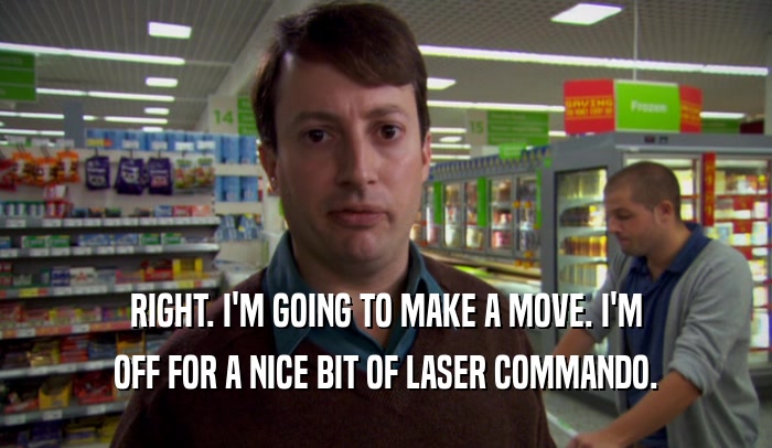 RIGHT. I'M GOING TO MAKE A MOVE. I'M OFF FOR A NICE BIT OF LASER COMMANDO. 