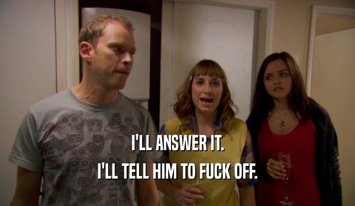 I'LL ANSWER IT. I'LL TELL HIM TO FUCK OFF. 