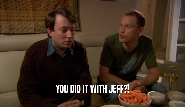 YOU DID IT WITH JEFF?!
  