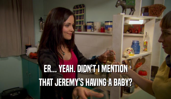 ER... YEAH. DIDN'T I MENTION THAT JEREMY'S HAVING A BABY? 