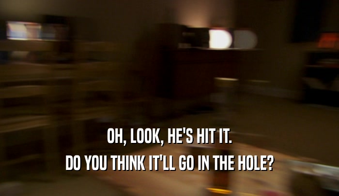 OH, LOOK, HE'S HIT IT. DO YOU THINK IT'LL GO IN THE HOLE? 