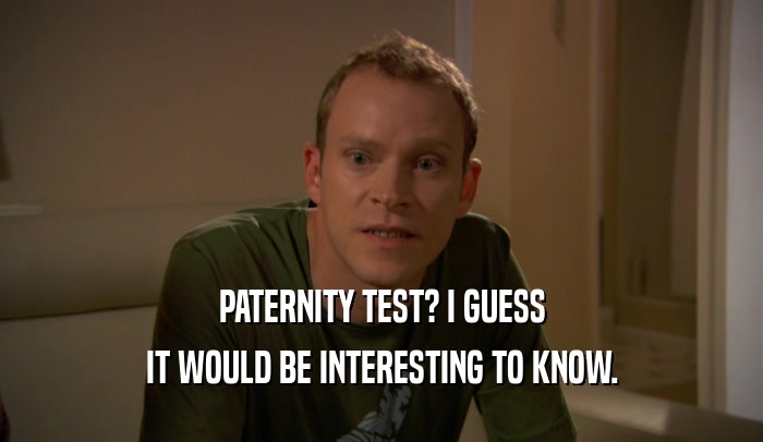 PATERNITY TEST? I GUESS IT WOULD BE INTERESTING TO KNOW. 