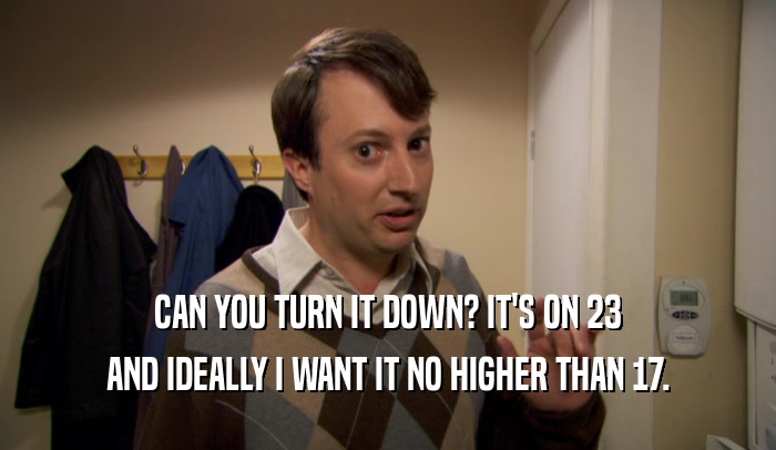 CAN YOU TURN IT DOWN? IT'S ON 23 AND IDEALLY I WANT IT NO HIGHER THAN 17. 