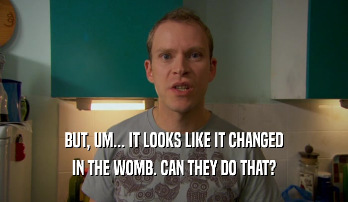 BUT, UM... IT LOOKS LIKE IT CHANGED IN THE WOMB. CAN THEY DO THAT? 