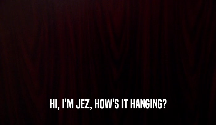 HI, I'M JEZ, HOW'S IT HANGING?  
