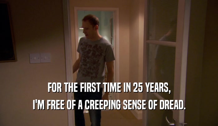 FOR THE FIRST TIME IN 25 YEARS, I'M FREE OF A CREEPING SENSE OF DREAD. 