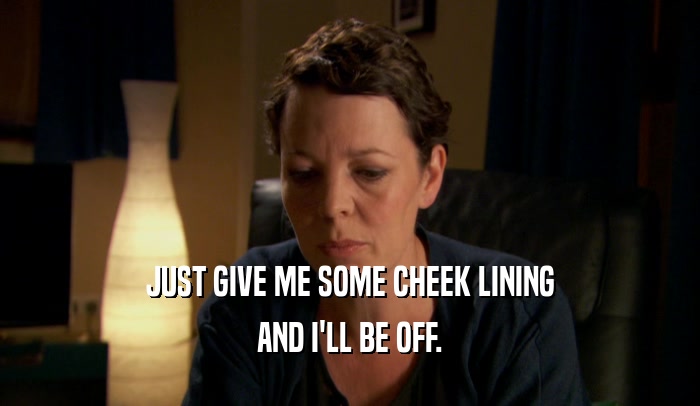 JUST GIVE ME SOME CHEEK LINING AND I'LL BE OFF. 