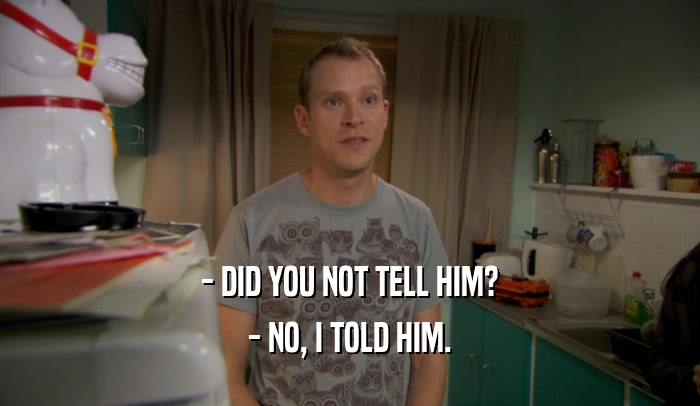 - DID YOU NOT TELL HIM? - NO, I TOLD HIM. 