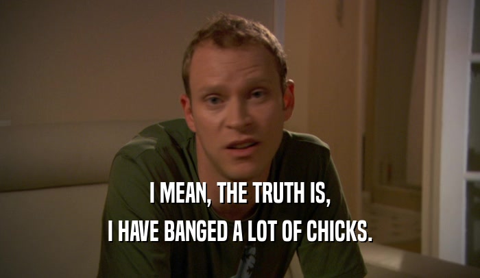 I MEAN, THE TRUTH IS,
 I HAVE BANGED A LOT OF CHICKS.
 