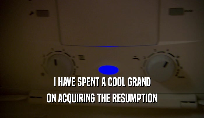 I HAVE SPENT A COOL GRAND ON ACQUIRING THE RESUMPTION 
