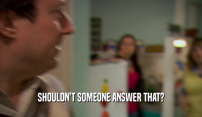 SHOULDN'T SOMEONE ANSWER THAT?  