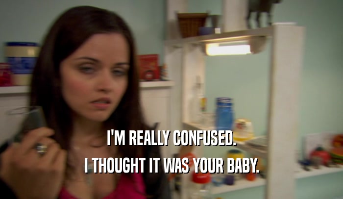 I'M REALLY CONFUSED. I THOUGHT IT WAS YOUR BABY. 