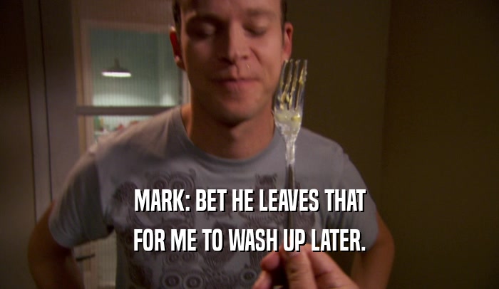 MARK: BET HE LEAVES THAT FOR ME TO WASH UP LATER. 