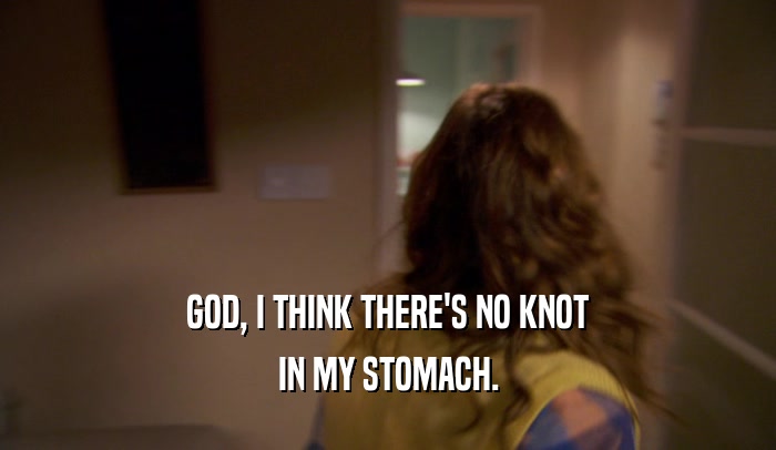GOD, I THINK THERE'S NO KNOT IN MY STOMACH. 