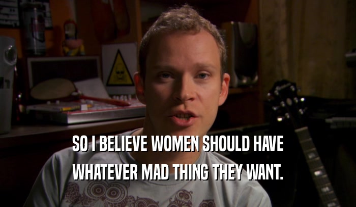 SO I BELIEVE WOMEN SHOULD HAVE
 WHATEVER MAD THING THEY WANT.
 