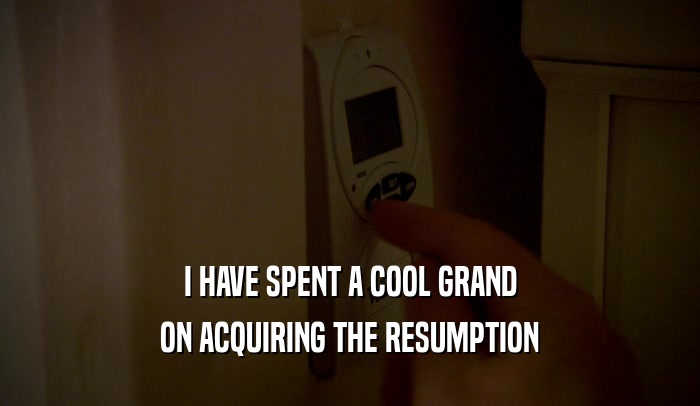 I HAVE SPENT A COOL GRAND ON ACQUIRING THE RESUMPTION 