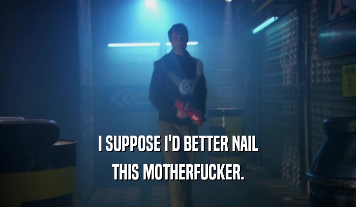 I SUPPOSE I'D BETTER NAIL THIS MOTHERFUCKER. 