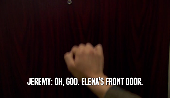 JEREMY: OH, GOD. ELENA'S FRONT DOOR.  