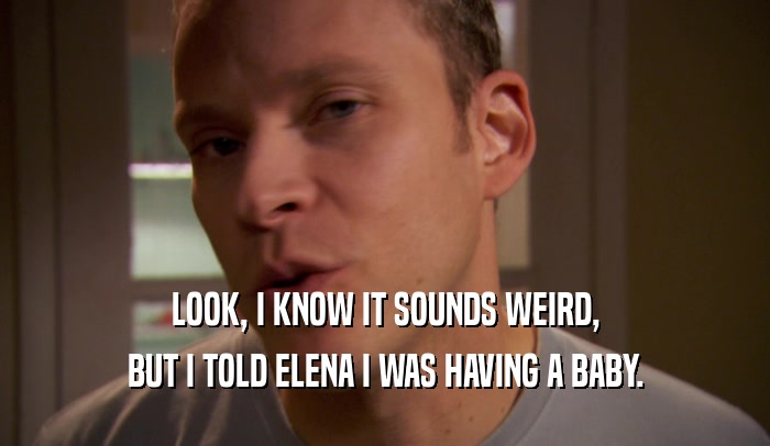 LOOK, I KNOW IT SOUNDS WEIRD, BUT I TOLD ELENA I WAS HAVING A BABY. 