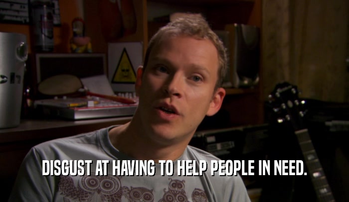 DISGUST AT HAVING TO HELP PEOPLE IN NEED.  