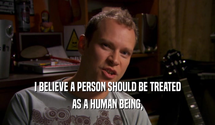 I BELIEVE A PERSON SHOULD BE TREATED AS A HUMAN BEING, 
