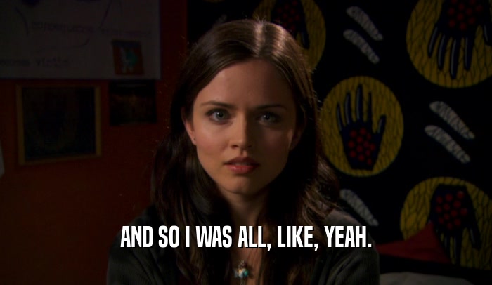 AND SO I WAS ALL, LIKE, YEAH.  