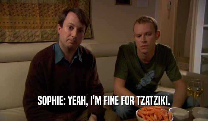 SOPHIE: YEAH, I'M FINE FOR TZATZIKI.  