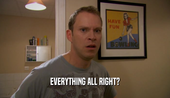 EVERYTHING ALL RIGHT?  