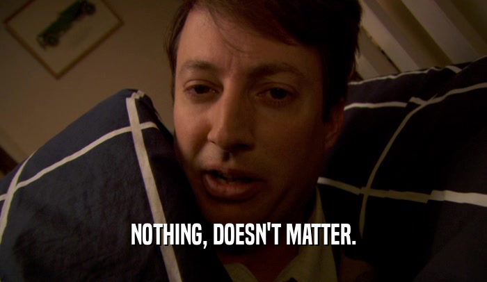 NOTHING, DOESN'T MATTER.  