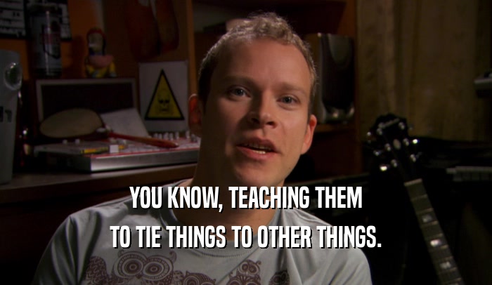 YOU KNOW, TEACHING THEM TO TIE THINGS TO OTHER THINGS. 