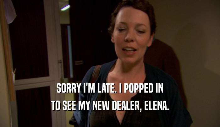 SORRY I'M LATE. I POPPED IN TO SEE MY NEW DEALER, ELENA. 