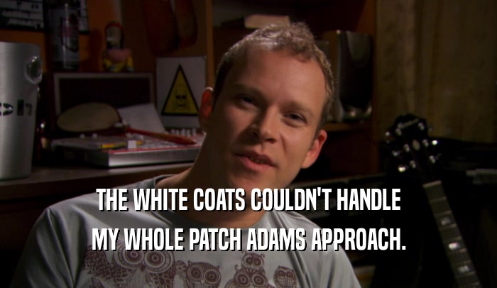 THE WHITE COATS COULDN'T HANDLE MY WHOLE PATCH ADAMS APPROACH. 