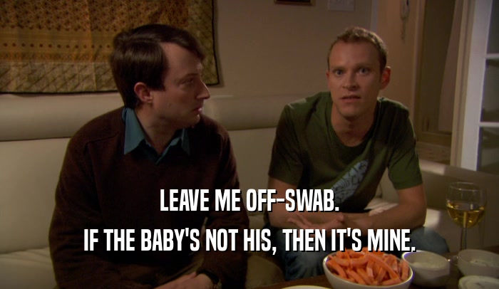 LEAVE ME OFF-SWAB. IF THE BABY'S NOT HIS, THEN IT'S MINE. 