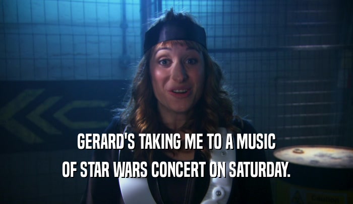 GERARD'S TAKING ME TO A MUSIC OF STAR WARS CONCERT ON SATURDAY. 
