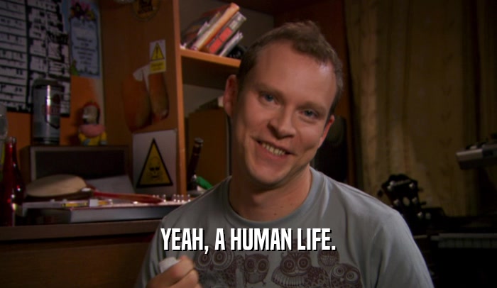 YEAH, A HUMAN LIFE.  