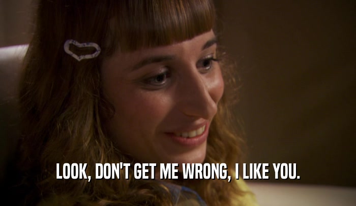 LOOK, DON'T GET ME WRONG, I LIKE YOU.  
