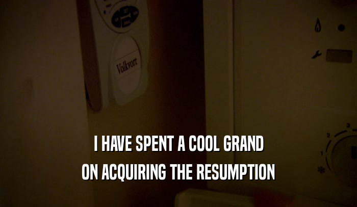 I HAVE SPENT A COOL GRAND ON ACQUIRING THE RESUMPTION 