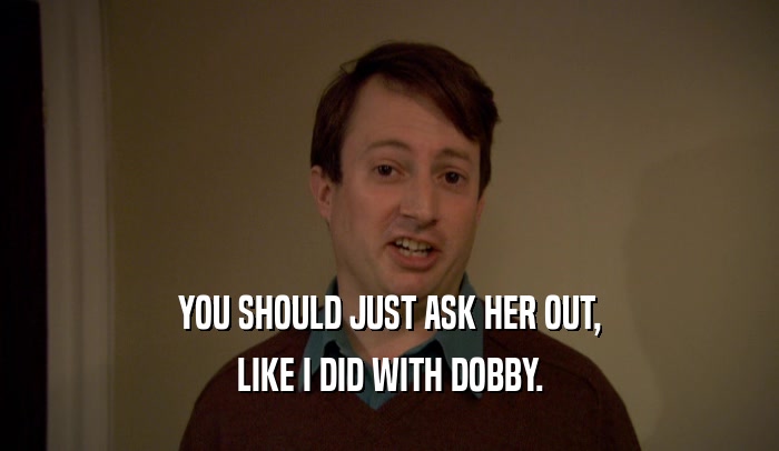 YOU SHOULD JUST ASK HER OUT,
 LIKE I DID WITH DOBBY.
 